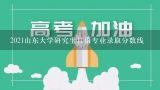 2021山东大学研究生日语专业录取分数线,大连大学日语专业今年大概招生多少？分数线大概是多少？