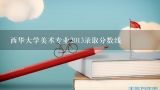 西华大学美术专业2013录取分数线,四川西华大学美术学专业按专业录取还是专业加文化？专业，文化大概多少？