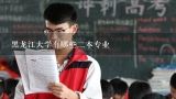 黑龙江大学有哪些二本专业,2010年，对于江苏考生来说，黑龙江大学二本录取分数线是？