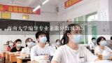 西南大学编导专业录取分数线2021,西南大学2014编导专业录取分数线是多少