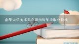 南华大学美术类在湖南历年录取分数线,湖南南华大学核专业录取线