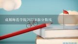 成都师范学院2022录取分数线,成都师范学院体育生分数线2021