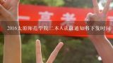 2016太原师范学院二本A录取通知书下发时间,我被太原师范学院录取了~二本A英语专业师范类~属于什么系呀？？？在哪个校区？？知道的人请进一下