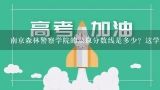 南京森林警察学院的录取分数线是多少？这学校怎么样？