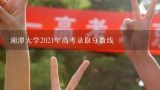 湘潭大学2021年高考录取分数线,湘潭大学2022年高考录取分数线