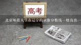 北京师范大学在辽宁的录取分数线一般高出一本线多少？大连外国语的德语系最近几年的录取分数线是多少