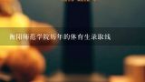 衡阳师范学院历年的体育生录取线,湖南衡阳师范学院体育系就业怎么样？