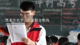 黑龙江大学2022录取分数线,黑龙江大学研究生录取分数线