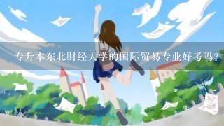 专升本东北财经大学的国际贸易专业好考吗? 我是学物流 的 ,专业关联性不强呀!