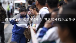 锡林郭勒职业学院2011年的录取分数线是多少啊？