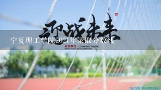 宁夏理工学院2021年录取分数线