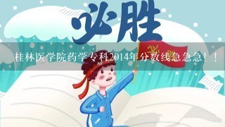 桂林医学院药学专科2014年分数线急急急！！！！