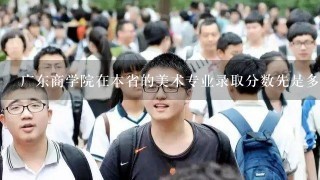 广东商学院在本省的美术专业录取分数先是多少？