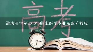 潍坊医学院2010年临床医学专业录取分数线