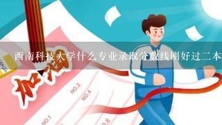 西南科技大学什么专业录取分数线刚好过二本线