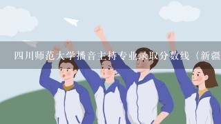 四川师范大学播音主持专业录取分数线（新疆）