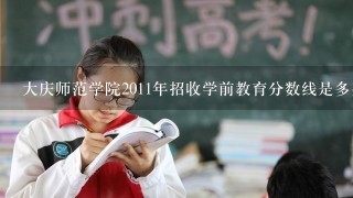 大庆师范学院2011年招收学前教育分数线是多少?(文化课和专业)