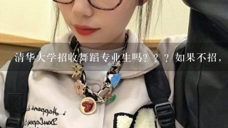 清华大学招收舞蹈专业生吗？？？如果不招，那哪些学校收舞蹈专业的（好点的。）？？谢谢。。急！