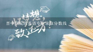 晋中学院的英语专业录取分数线