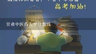 甘肃中医药大学分数线