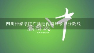 四川传媒学院广播电视编导录取分数线