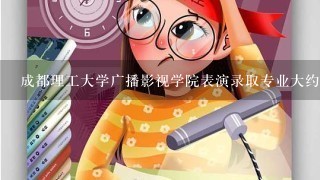 成都理工大学广播影视学院表演录取专业大约多少分，文化呢？