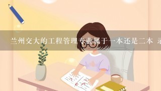 兰州交大的工程管理专业属于一本还是二本 录取分数线是多少