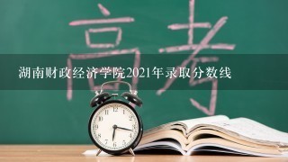 湖南财政经济学院2021年录取分数线