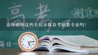 山师曲师这些名校录取春考幼教专业吗?