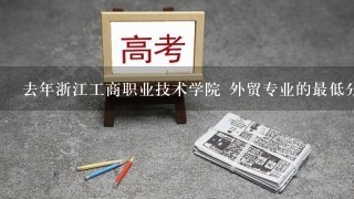 去年浙江工商职业技术学院 外贸专业的最低分数线是多少