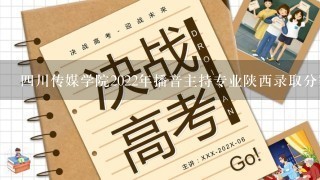 四川传媒学院2022年播音主持专业陕西录取分数线