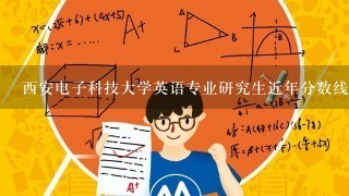 西安电子科技大学英语专业研究生近年分数线,及专业设置