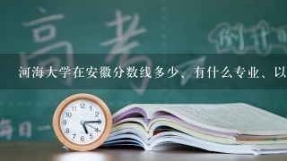 河海大学在安徽分数线多少、有什么专业、以及安徽省的招生情况、