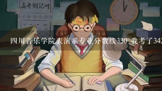 四川音乐学院表演系专业分数线330 我考了342 能上么 还有，文化课多少