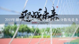 2019年赣南医学院临床专业的录取分数线是多少