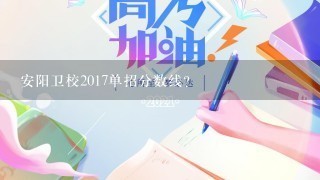 安阳卫校2017单招分数线？