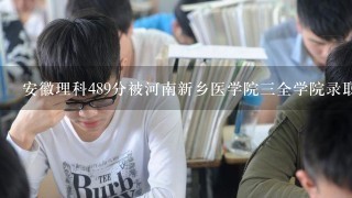 安徽理科489分被河南新乡医学院三全学院录取，这个学校怎么样？