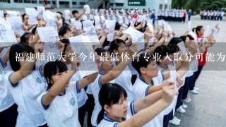 福建师范大学今年最低体育专业入取分可能为多少？