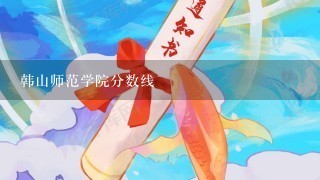 韩山师范学院分数线