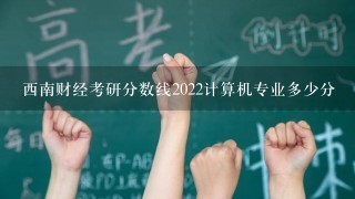 西南财经考研分数线2022计算机专业多少分