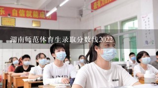 湖南师范体育生录取分数线2022