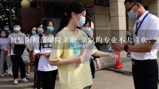 被信阳师范学院录取 录取的专业不太喜欢，去到之后能不能调专业啊