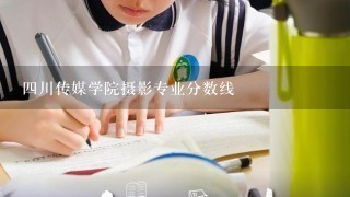 四川传媒学院摄影专业分数线