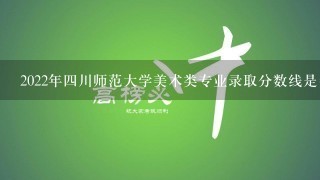 2022年四川师范大学美术类专业录取分数线是多少?