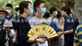 甘肃农业大学录取后能否调剂专业？跪求！！专业点！