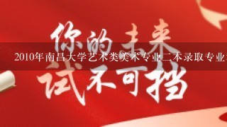 2010年南昌大学艺术类美术专业二本录取专业和文化分数线是多少？