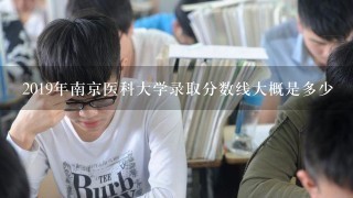 2019年南京医科大学录取分数线大概是多少