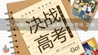 2010年烟台大学各专业最低录取分数线 急啊 谁能查到 帮忙 谢谢了 最低啊！！！！！！！！！！！！！！！！