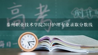 泰州职业技术学院2015护理专业录取分数线