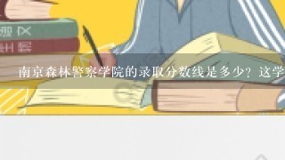 南京森林警察学院的录取分数线是多少？这学校怎么样？